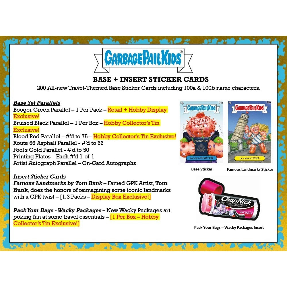 
                  
                    2021 Topps Garbage Pail Kids: GPK Goes on Vacation Collector's Edition Box2021 Topps Garbage Pail Kids Collector's Edition Box packed with 24 packs of 8 cards each, featuring Series 2 base stickers and an exclusive Bruised Black Parallel. Each box also contains a GPK Luggage Tag and a Pack Your Bags - Wacky Packages card, along with additional exclusive items, all housed in a beautifully designed collector's tin adorned with map artwork.
                  
                